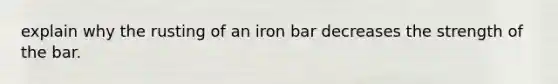 explain why the rusting of an iron bar decreases the strength of the bar.