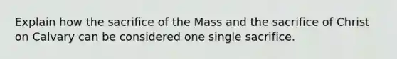 Explain how the sacrifice of the Mass and the sacrifice of Christ on Calvary can be considered one single sacrifice.