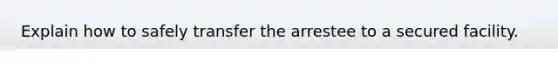 Explain how to safely transfer the arrestee to a secured facility.