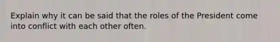 Explain why it can be said that the roles of the President come into conflict with each other often.