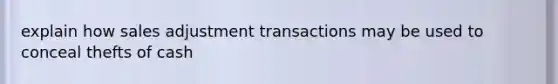 explain how sales adjustment transactions may be used to conceal thefts of cash