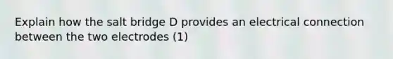 Explain how the salt bridge D provides an electrical connection between the two electrodes (1)