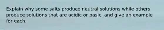 Explain why some salts produce neutral solutions while others produce solutions that are acidic or basic, and give an example for each.