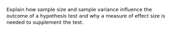 Explain how sample size and sample variance influence the outcome of a hypothesis test and why a measure of effect size is needed to supplement the test.