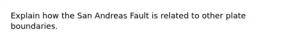 Explain how the San Andreas Fault is related to other plate boundaries.