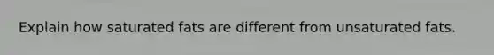 Explain how saturated fats are different from unsaturated fats.