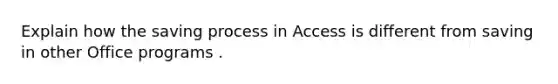 Explain how the saving process in Access is different from saving in other Office programs .