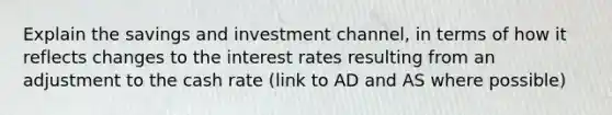 Explain the savings and investment channel, in terms of how it reflects changes to the interest rates resulting from an adjustment to the cash rate (link to AD and AS where possible)