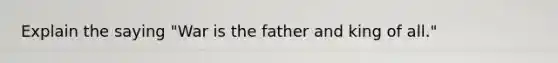 Explain the saying "War is the father and king of all."