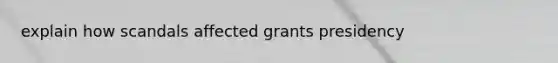 explain how scandals affected grants presidency