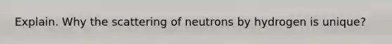 Explain. Why the scattering of neutrons by hydrogen is unique?