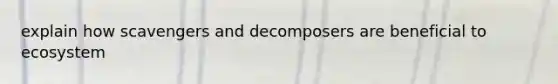 explain how scavengers and decomposers are beneficial to ecosystem