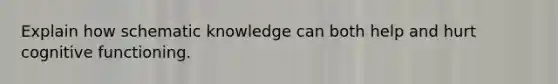 Explain how schematic knowledge can both help and hurt cognitive functioning.