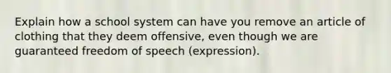 Explain how a school system can have you remove an article of clothing that they deem offensive, even though we are guaranteed freedom of speech (expression).