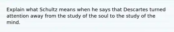 Explain what Schultz means when he says that Descartes turned attention away from the study of the soul to the study of the mind.