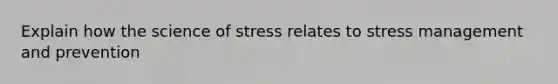 Explain how the science of stress relates to stress management and prevention