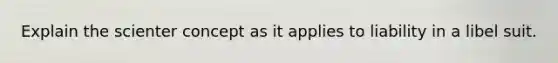 Explain the scienter concept as it applies to liability in a libel suit.