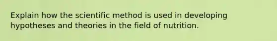 Explain how the scientific method is used in developing hypotheses and theories in the field of nutrition.