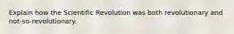 Explain how the Scientific Revolution was both revolutionary and not-so-revolutionary.