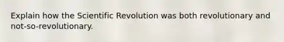 Explain how the Scientific Revolution was both revolutionary and not-so-revolutionary.