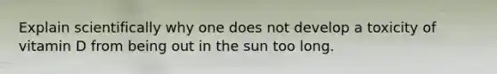 Explain scientifically why one does not develop a toxicity of vitamin D from being out in the sun too long.