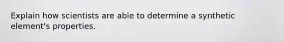 Explain how scientists are able to determine a synthetic element's properties.