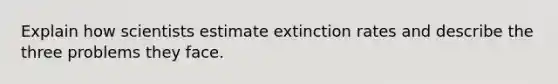 Explain how scientists estimate extinction rates and describe the three problems they face.