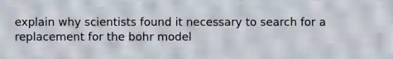 explain why scientists found it necessary to search for a replacement for the bohr model