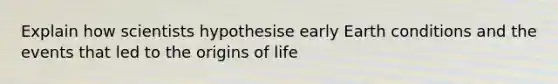 Explain how scientists hypothesise early Earth conditions and the events that led to the origins of life