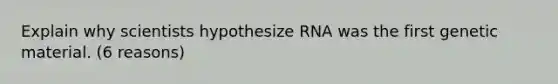 Explain why scientists hypothesize RNA was the first genetic material. (6 reasons)