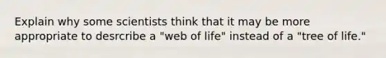 Explain why some scientists think that it may be more appropriate to desrcribe a "web of life" instead of a "tree of life."