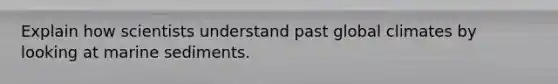 Explain how scientists understand past global climates by looking at marine sediments.