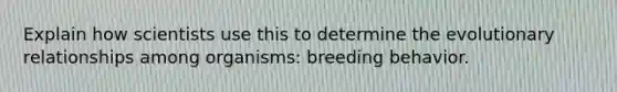 Explain how scientists use this to determine the evolutionary relationships among organisms: breeding behavior.