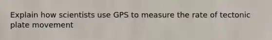 Explain how scientists use GPS to measure the rate of tectonic plate movement