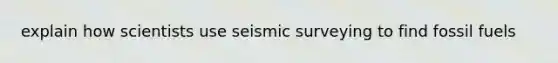 explain how scientists use seismic surveying to find fossil fuels