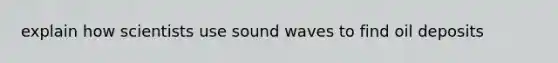 explain how scientists use sound waves to find oil deposits