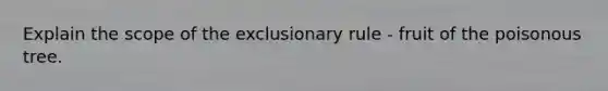 Explain the scope of the exclusionary rule - fruit of the poisonous tree.