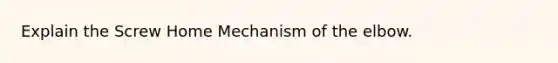 Explain the Screw Home Mechanism of the elbow.