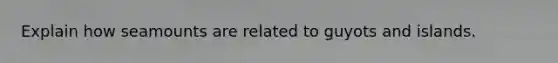 Explain how seamounts are related to guyots and islands.