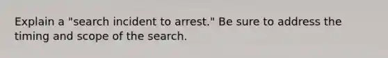 Explain a "search incident to arrest." Be sure to address the timing and scope of the search.