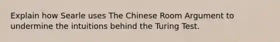 Explain how Searle uses The Chinese Room Argument to undermine the intuitions behind the Turing Test.