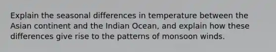 Explain the seasonal differences in temperature between the Asian continent and the Indian Ocean, and explain how these differences give rise to the patterns of monsoon winds.