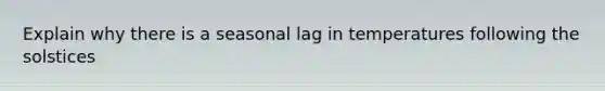 Explain why there is a seasonal lag in temperatures following the solstices