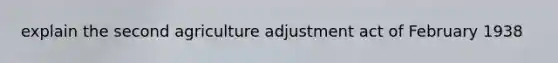 explain the second agriculture adjustment act of February 1938