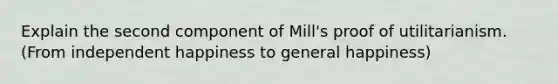 Explain the second component of Mill's proof of utilitarianism. (From independent happiness to general happiness)