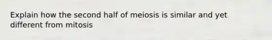 Explain how the second half of meiosis is similar and yet different from mitosis