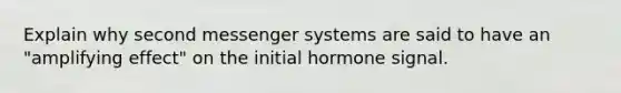 Explain why second messenger systems are said to have an "amplifying effect" on the initial hormone signal.