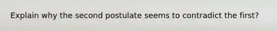 Explain why the second postulate seems to contradict the first?