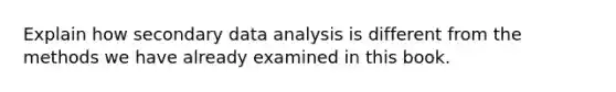 Explain how secondary data analysis is different from the methods we have already examined in this book.