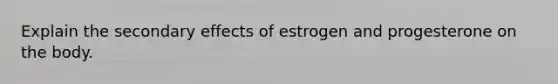 Explain the secondary effects of estrogen and progesterone on the body.